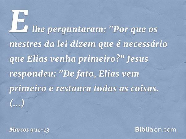 E lhe perguntaram: "Por que os mestres da lei dizem que é necessário que Elias venha primeiro?" Jesus respondeu: "De fato, Elias vem primeiro e restaura todas a