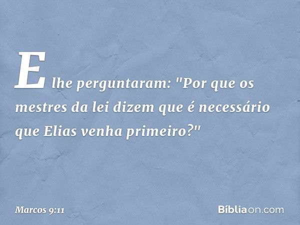 E lhe perguntaram: "Por que os mestres da lei dizem que é necessário que Elias venha primeiro?" -- Marcos 9:11