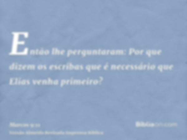 Então lhe perguntaram: Por que dizem os escribas que é necessário que Elias venha primeiro?