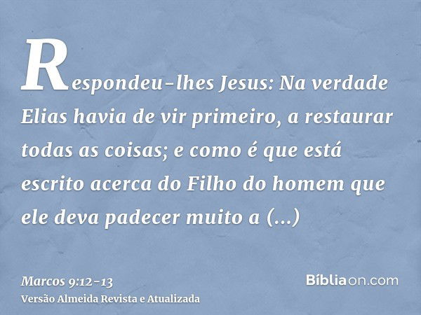 Respondeu-lhes Jesus: Na verdade Elias havia de vir primeiro, a restaurar todas as coisas; e como é que está escrito acerca do Filho do homem que ele deva padec