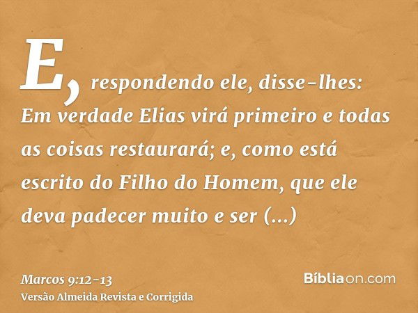 E, respondendo ele, disse-lhes: Em verdade Elias virá primeiro e todas as coisas restaurará; e, como está escrito do Filho do Homem, que ele deva padecer muito 