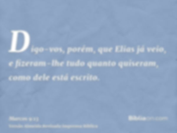 Digo-vos, porém, que Elias já veio, e fizeram-lhe tudo quanto quiseram, como dele está escrito.