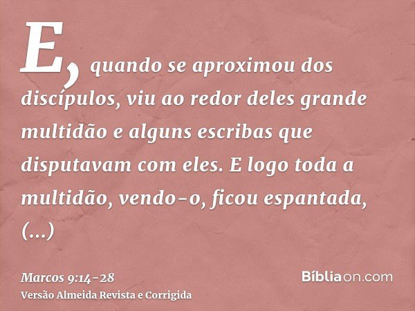 E, quando se aproximou dos discípulos, viu ao redor deles grande multidão e alguns escribas que disputavam com eles.E logo toda a multidão, vendo-o, ficou espan