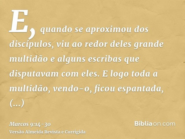 E, quando se aproximou dos discípulos, viu ao redor deles grande multidão e alguns escribas que disputavam com eles.E logo toda a multidão, vendo-o, ficou espan