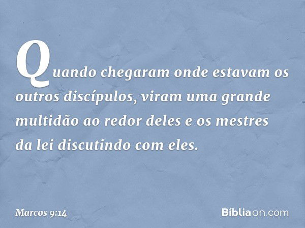 Quando chegaram onde estavam os outros discípulos, viram uma grande multidão ao redor deles e os mestres da lei discutindo com eles. -- Marcos 9:14