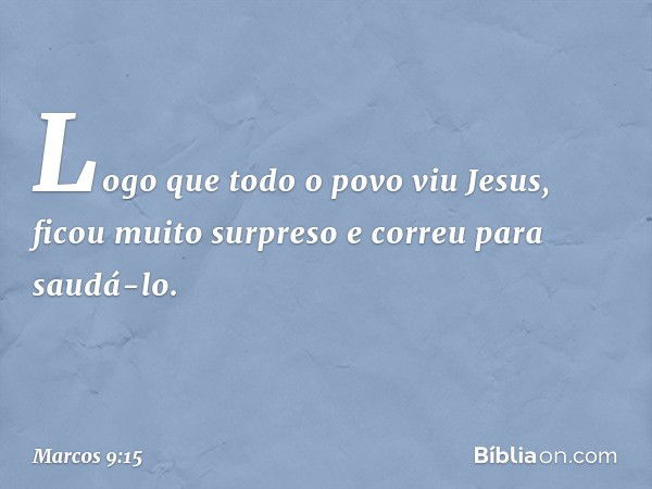 Logo que todo o povo viu Jesus, ficou muito surpreso e correu para saudá-lo. -- Marcos 9:15