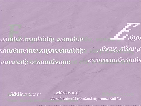 E logo toda a multidão, vendo a Jesus, ficou grandemente surpreendida; e correndo todos para ele, o saudavam.