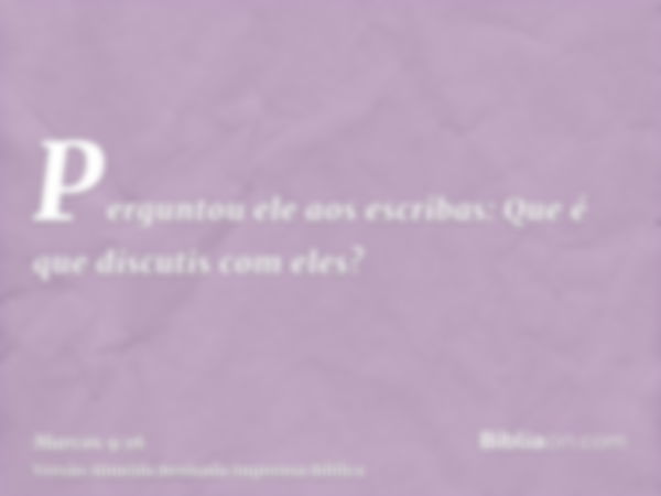 Perguntou ele aos escribas: Que é que discutis com eles?