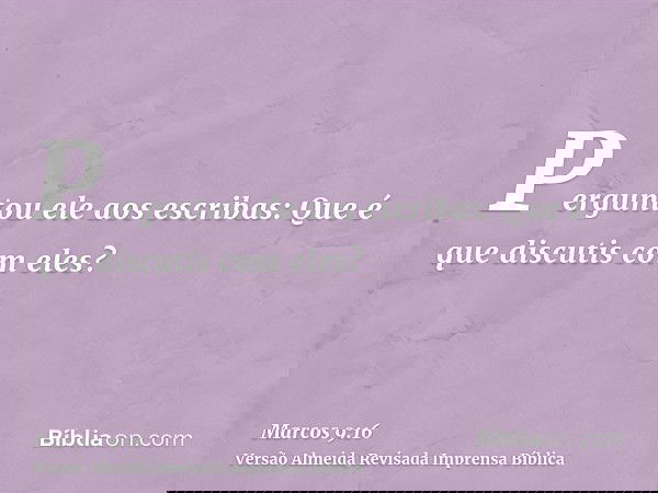Perguntou ele aos escribas: Que é que discutis com eles?