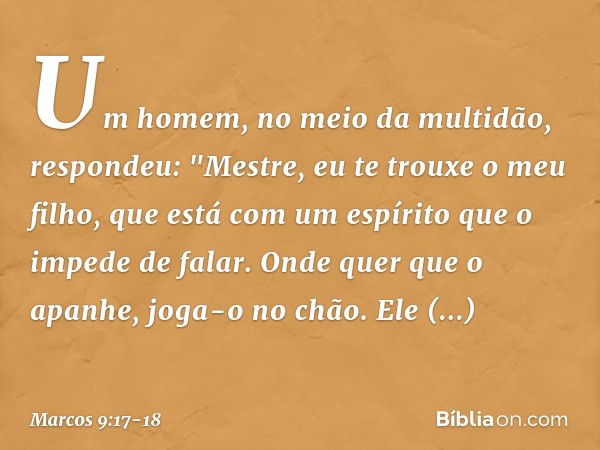 Um homem, no meio da multidão, respondeu: "Mestre, eu te trouxe o meu filho, que está com um espírito que o impede de falar. Onde quer que o apanhe, joga-o no c