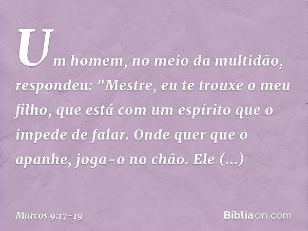 Um homem, no meio da multidão, respondeu: "Mestre, eu te trouxe o meu filho, que está com um espírito que o impede de falar. Onde quer que o apanhe, joga-o no c