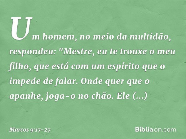 Um homem, no meio da multidão, respondeu: "Mestre, eu te trouxe o meu filho, que está com um espírito que o impede de falar. Onde quer que o apanhe, joga-o no c