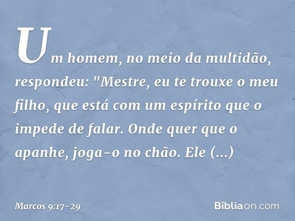 Um homem, no meio da multidão, respondeu: "Mestre, eu te trouxe o meu filho, que está com um espírito que o impede de falar. Onde quer que o apanhe, joga-o no c