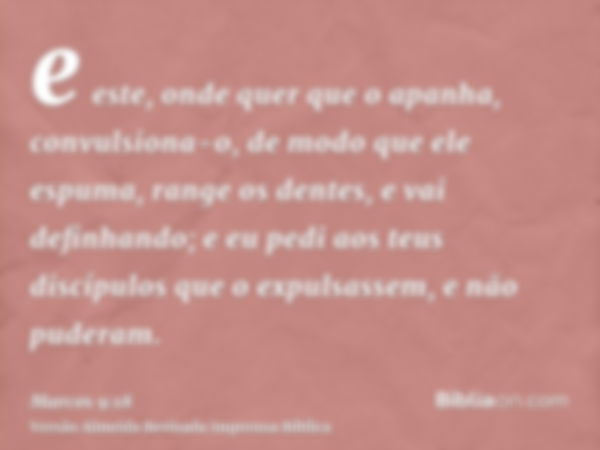 e este, onde quer que o apanha, convulsiona-o, de modo que ele espuma, range os dentes, e vai definhando; e eu pedi aos teus discípulos que o expulsassem, e não