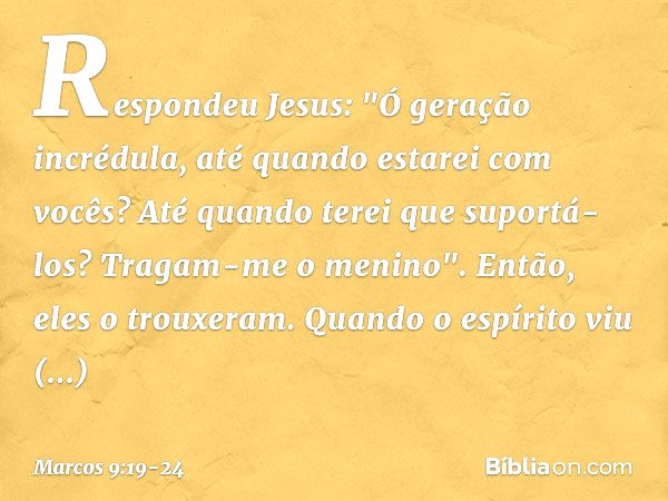 Respondeu Jesus: "Ó geração incrédula, até quando estarei com vocês? Até quando terei que suportá-los? Tragam-me o menino". Então, eles o trouxeram. Quando o es