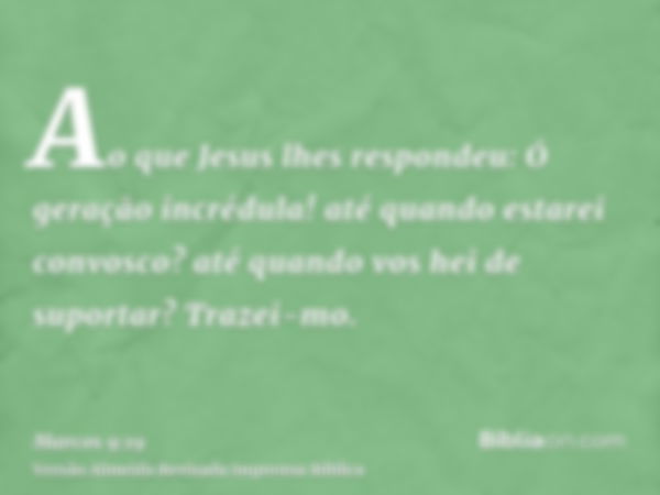 Ao que Jesus lhes respondeu: Ó geração incrédula! até quando estarei convosco? até quando vos hei de suportar? Trazei-mo.