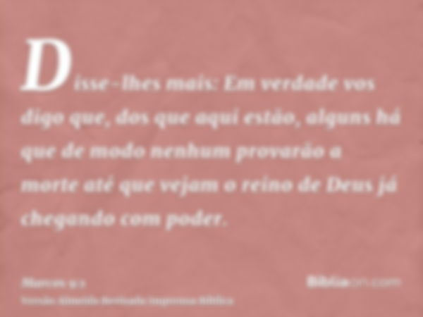 Disse-lhes mais: Em verdade vos digo que, dos que aqui estão, alguns há que de modo nenhum provarão a morte até que vejam o reino de Deus já chegando com poder.