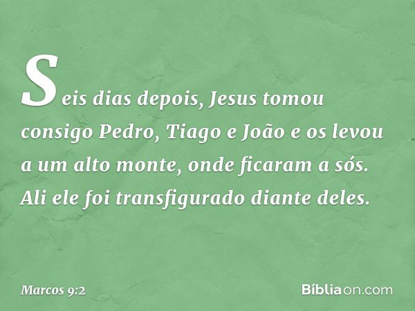 Seis dias depois, Jesus tomou consigo Pedro, Tiago e João e os levou a um alto monte, onde ficaram a sós. Ali ele foi transfigurado diante deles. -- Marcos 9:2