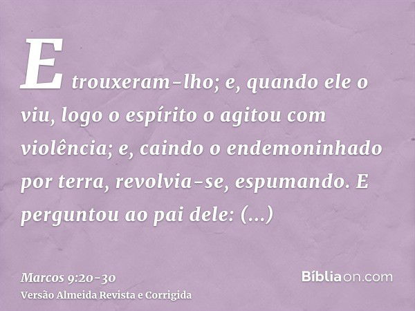 E trouxeram-lho; e, quando ele o viu, logo o espírito o agitou com violência; e, caindo o endemoninhado por terra, revolvia-se, espumando.E perguntou ao pai del