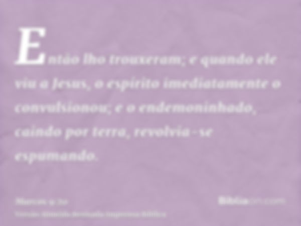 Então lho trouxeram; e quando ele viu a Jesus, o espírito imediatamente o convulsionou; e o endemoninhado, caindo por terra, revolvia-se espumando.