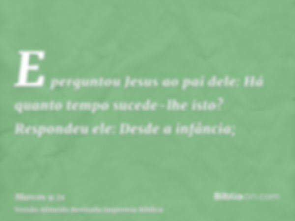 E perguntou Jesus ao pai dele: Há quanto tempo sucede-lhe isto? Respondeu ele: Desde a infância;