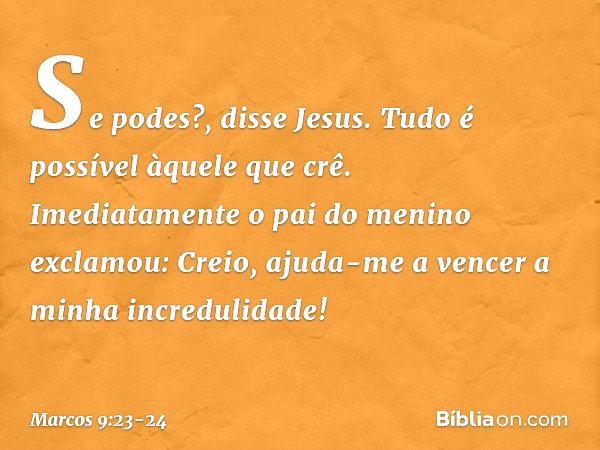 "Se podes?", disse Jesus. "Tudo é possível àquele que crê." Imediatamente o pai do menino exclamou: "Creio, ajuda-me a vencer a minha incredulidade!" -- Marcos 