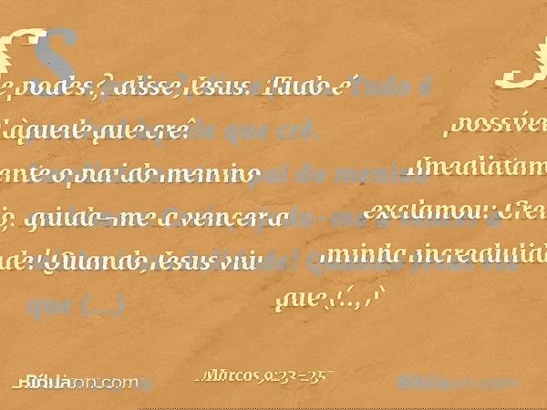 "Se podes?", disse Jesus. "Tudo é possível àquele que crê." Imediatamente o pai do menino exclamou: "Creio, ajuda-me a vencer a minha incredulidade!" Quando Jes