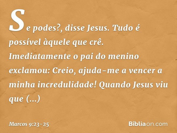 "Se podes?", disse Jesus. "Tudo é possível àquele que crê." Imediatamente o pai do menino exclamou: "Creio, ajuda-me a vencer a minha incredulidade!" Quando Jes