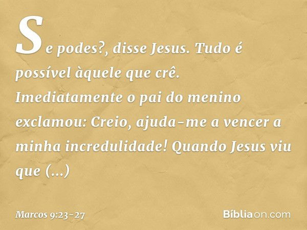 "Se podes?", disse Jesus. "Tudo é possível àquele que crê." Imediatamente o pai do menino exclamou: "Creio, ajuda-me a vencer a minha incredulidade!" Quando Jes