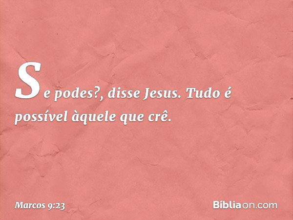 "Se podes?", disse Jesus. "Tudo é possível àquele que crê." -- Marcos 9:23