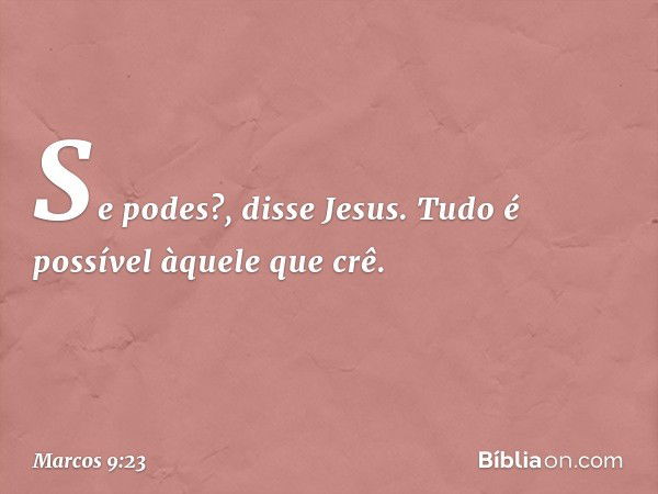 "Se podes?", disse Jesus. "Tudo é possível àquele que crê." -- Marcos 9:23