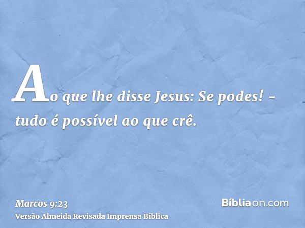 E Jesus disse-lhe: Se tu podes crer; tudo é possível ao que crê. (Marc