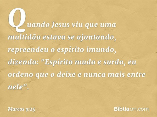 Quando Jesus viu que uma multidão estava se ajuntando, repreendeu o espírito imundo, dizendo: "Espírito mudo e surdo, eu ordeno que o deixe e nunca mais entre n