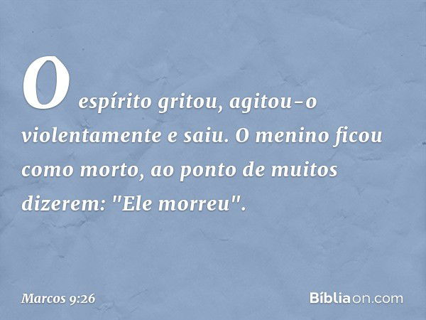 O espírito gritou, agitou-o violentamente e saiu. O menino ficou como morto, ao ponto de muitos dizerem: "Ele morreu". -- Marcos 9:26