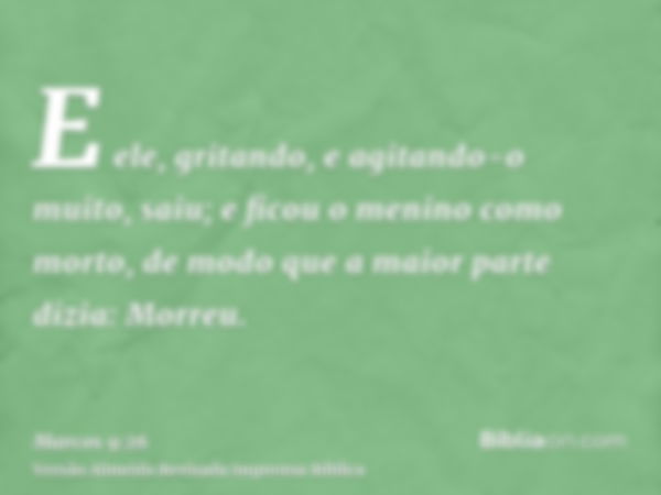 E ele, gritando, e agitando-o muito, saiu; e ficou o menino como morto, de modo que a maior parte dizia: Morreu.