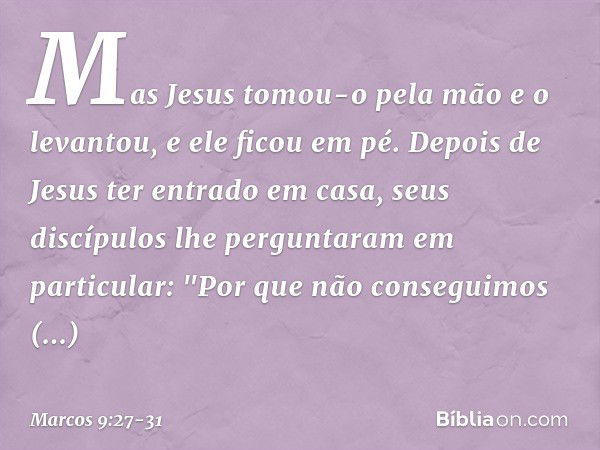 Mas Jesus tomou-o pela mão e o levantou, e ele ficou em pé. Depois de Jesus ter entrado em casa, seus discípulos lhe perguntaram em particular: "Por que não con