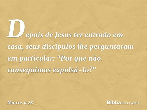 Depois de Jesus ter entrado em casa, seus discípulos lhe perguntaram em particular: "Por que não conseguimos expulsá-lo?" -- Marcos 9:28