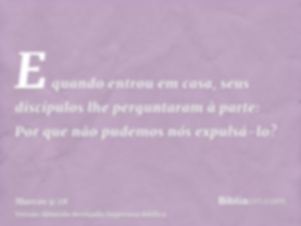 E quando entrou em casa, seus discípulos lhe perguntaram à parte: Por que não pudemos nós expulsá-lo?