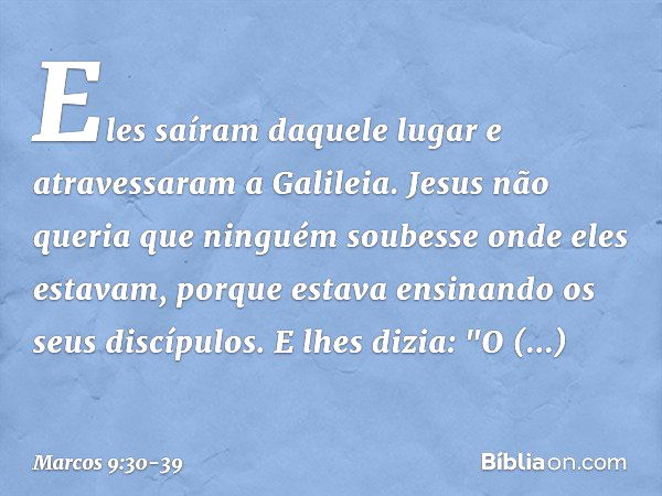 Eles saíram daquele lugar e atravessaram a Galileia. Jesus não queria que ninguém soubesse onde eles estavam, porque estava ensinando os seus discípulos. E lhes