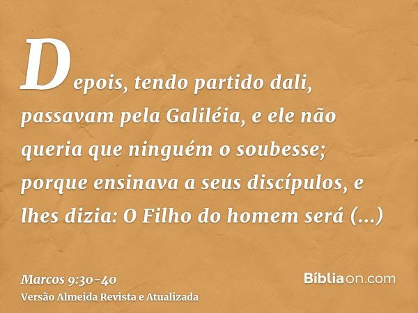 Depois, tendo partido dali, passavam pela Galiléia, e ele não queria que ninguém o soubesse;porque ensinava a seus discípulos, e lhes dizia: O Filho do homem se