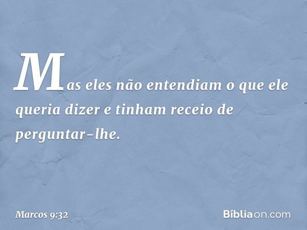 Mas eles não entendiam o que ele queria dizer e tinham receio de perguntar-lhe. -- Marcos 9:32