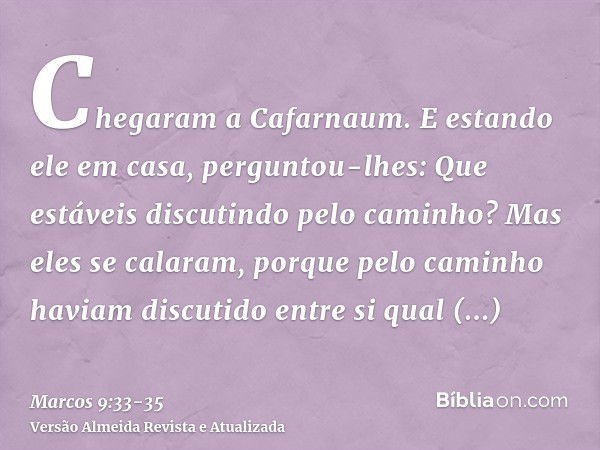 Chegaram a Cafarnaum. E estando ele em casa, perguntou-lhes: Que estáveis discutindo pelo caminho?Mas eles se calaram, porque pelo caminho haviam discutido entr