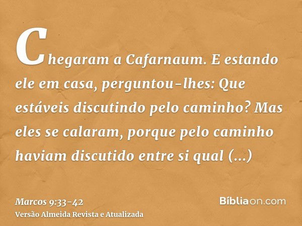 Chegaram a Cafarnaum. E estando ele em casa, perguntou-lhes: Que estáveis discutindo pelo caminho?Mas eles se calaram, porque pelo caminho haviam discutido entr