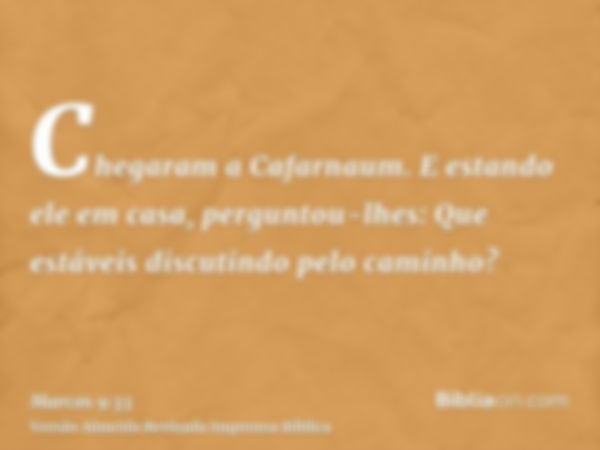 Chegaram a Cafarnaum. E estando ele em casa, perguntou-lhes: Que estáveis discutindo pelo caminho?