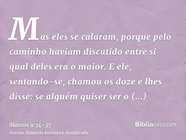 Mas eles se calaram, porque pelo caminho haviam discutido entre si qual deles era o maior.E ele, sentando-se, chamou os doze e lhes disse: se alguém quiser ser 