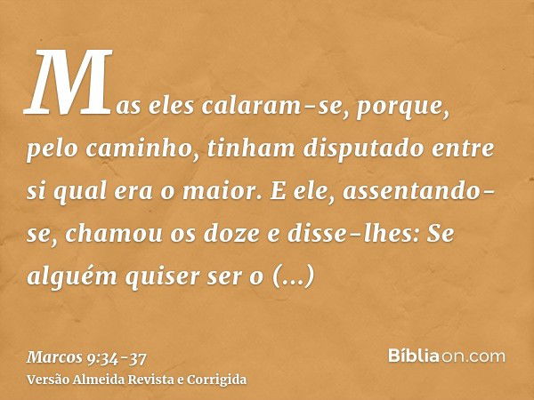 Mas eles calaram-se, porque, pelo caminho, tinham disputado entre si qual era o maior.E ele, assentando-se, chamou os doze e disse-lhes: Se alguém quiser ser o 