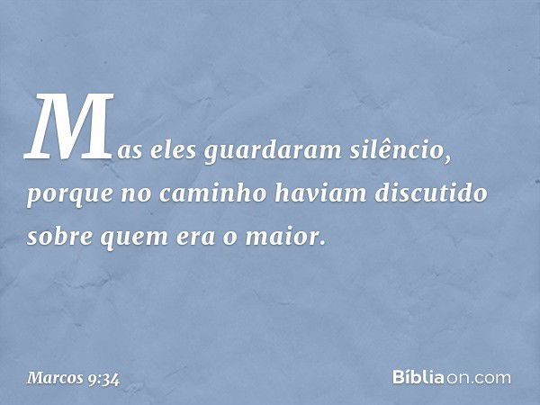 Mas eles guardaram silêncio, porque no caminho haviam discutido sobre quem era o maior. -- Marcos 9:34