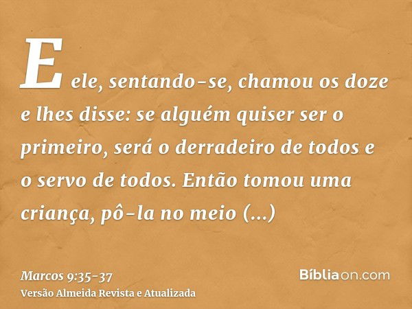 E ele, sentando-se, chamou os doze e lhes disse: se alguém quiser ser o primeiro, será o derradeiro de todos e o servo de todos.Então tomou uma criança, pô-la n