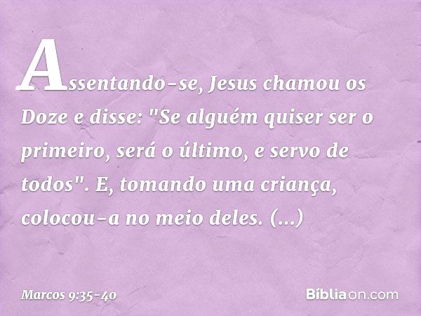 Assentando-se, Jesus chamou os Doze e disse: "Se alguém quiser ser o primeiro, será o último, e servo de todos". E, tomando uma criança, colocou-a no meio deles