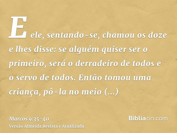 E ele, sentando-se, chamou os doze e lhes disse: se alguém quiser ser o primeiro, será o derradeiro de todos e o servo de todos.Então tomou uma criança, pô-la n